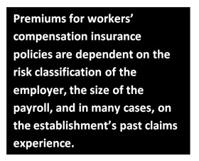 Premiums for workers’ compensation insurance policies are dependent on the risk classification of the employer, the size of the payroll, and in many cases, on the establishment’s past claims experience.