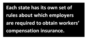 Each state has its own set of rules about which employers are required to obtain workers' compensation insurance.