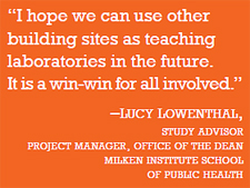 quote: "I hope we can use other building sites as teaching laboratories in the future. It is a win-win for all involved.” –Lucy Lowenthal (study advisor, project manager, office of the dean, Milken Institute School of Public Health